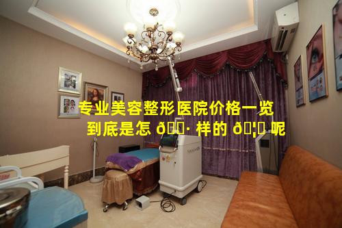 专业美容整形医院价格一览到底是怎 🕷 样的 🦆 呢